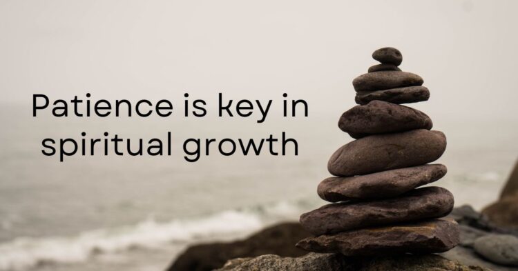 Be patient at all times for patience is key in spiritual growth